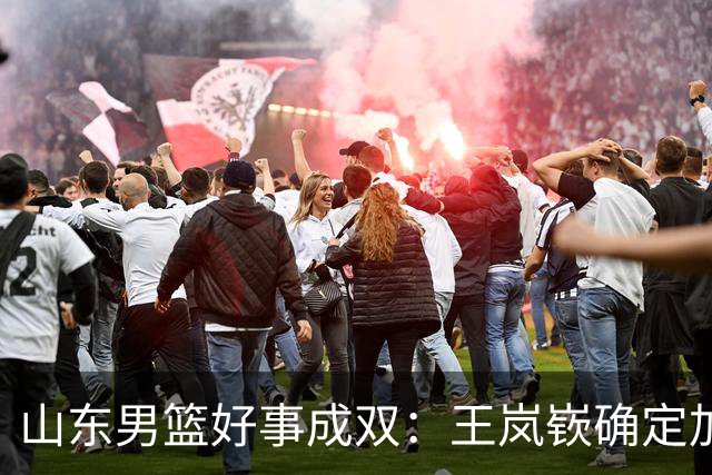 山东男篮好事成双：王岚嵚确定加盟，外援瞄准以色列得分王