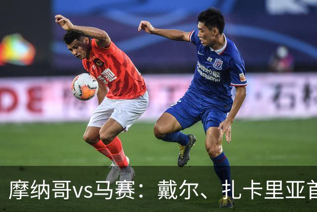 摩纳哥vs马赛：戴尔、扎卡里亚首发，赫伊别尔、埃莫森出战