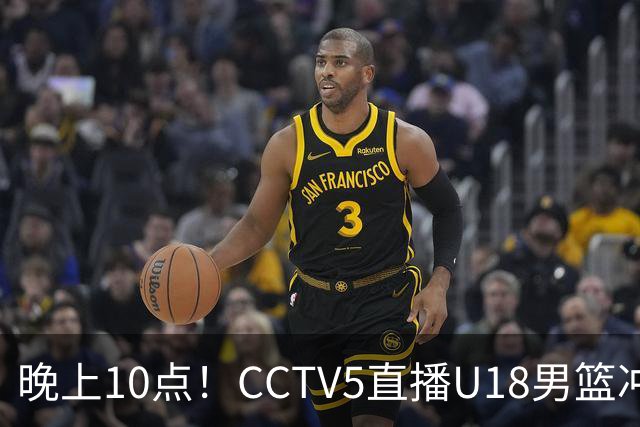 晚上10点！CCTV5直播U18男篮冲冠，对手排名亚洲第一，男篮欲迎来新黄金一代